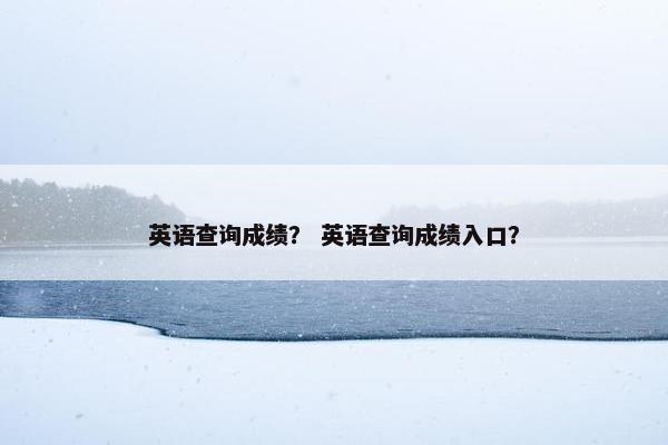 英语查询成绩？ 英语查询成绩入口？