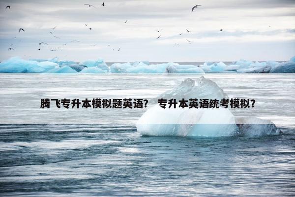 腾飞专升本模拟题英语？ 专升本英语统考模拟？