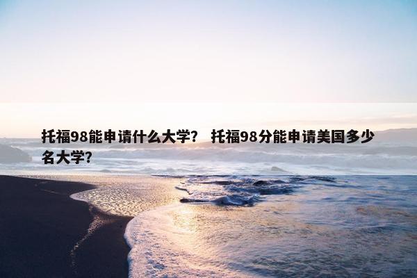 托福98能申请什么大学？ 托福98分能申请美国多少名大学？