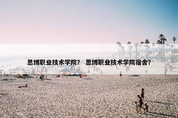 思博职业技术学院？ 思博职业技术学院宿舍？