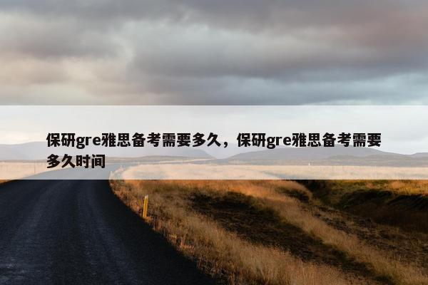 保研gre雅思备考需要多久，保研gre雅思备考需要多久时间