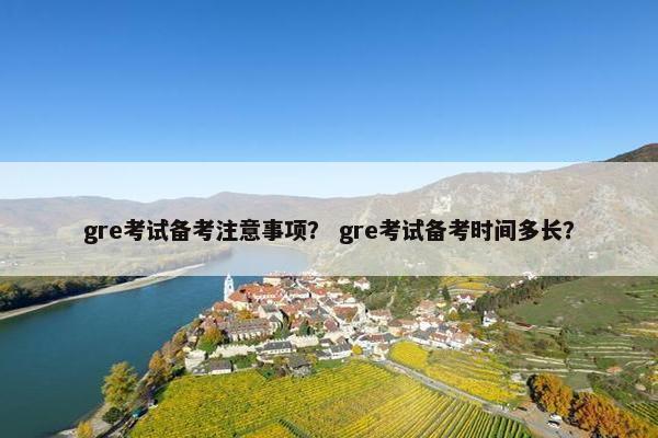 gre考试备考注意事项？ gre考试备考时间多长？