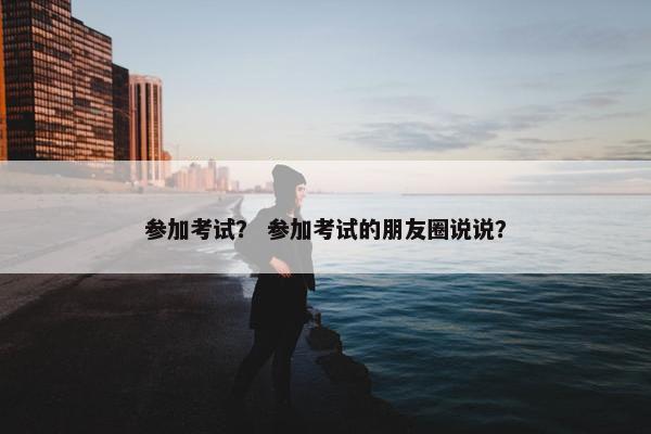 参加考试？ 参加考试的朋友圈说说？