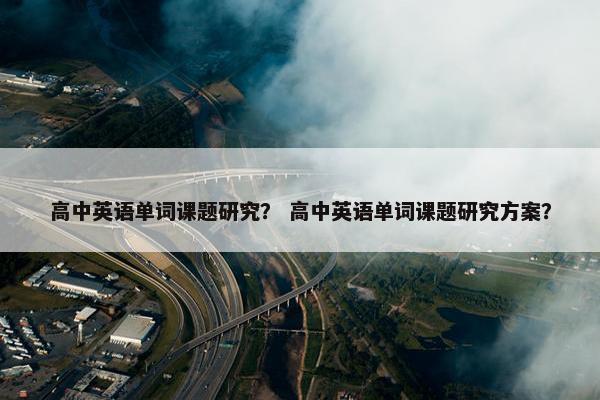 高中英语单词课题研究？ 高中英语单词课题研究方案？