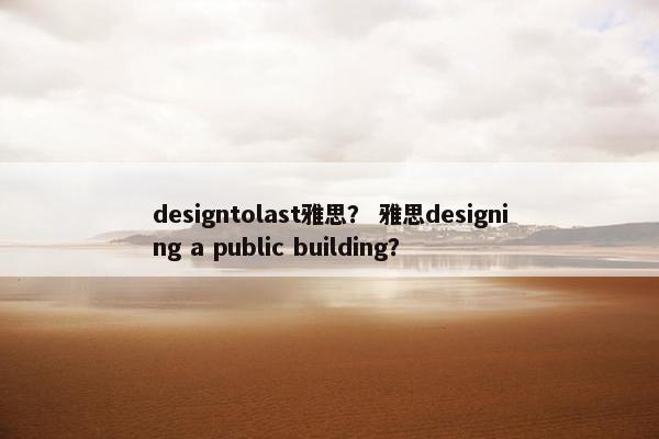 designtolast雅思？ 雅思designing a public building？