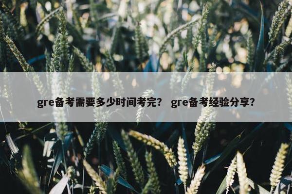 gre备考需要多少时间考完？ gre备考经验分享？