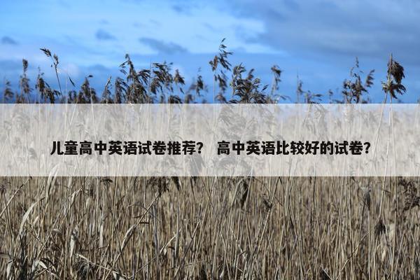 儿童高中英语试卷推荐？ 高中英语比较好的试卷？