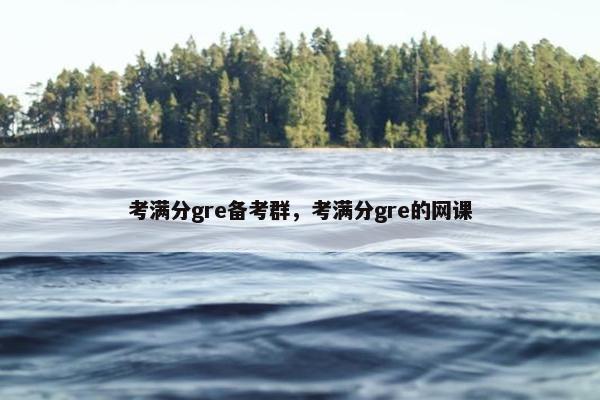 考满分gre备考群，考满分gre的网课