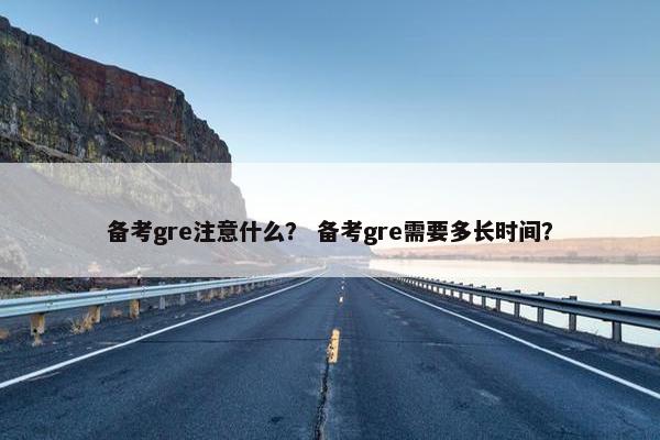 备考gre注意什么？ 备考gre需要多长时间？