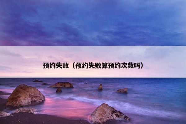 预约失败（预约失败算预约次数吗）