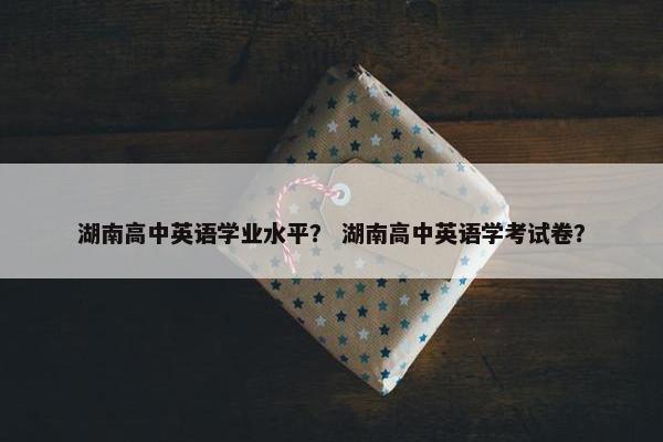 湖南高中英语学业水平？ 湖南高中英语学考试卷？
