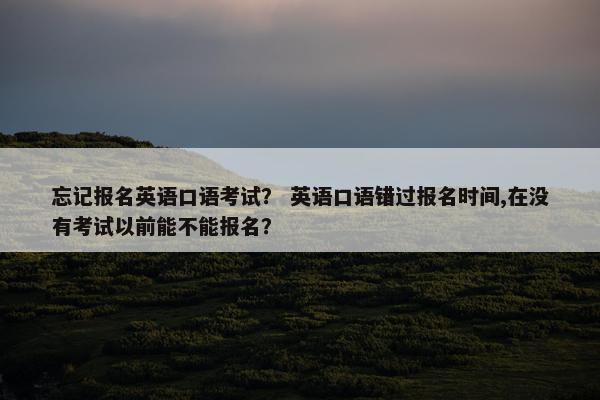 忘记报名英语口语考试？ 英语口语错过报名时间,在没有考试以前能不能报名？