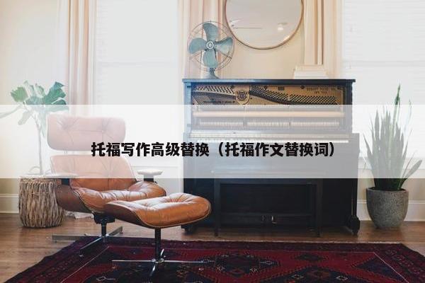 托福写作高级替换（托福作文替换词）