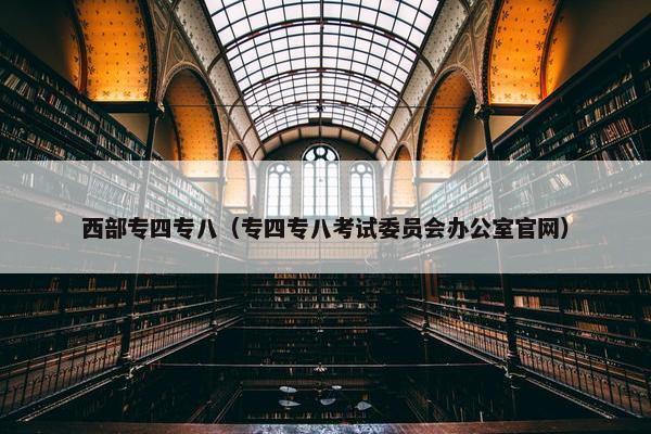 西部专四专八（专四专八考试委员会办公室官网）