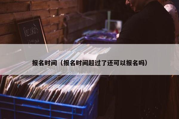 报名时间（报名时间超过了还可以报名吗）
