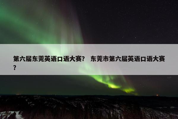 第六届东莞英语口语大赛？ 东莞市第六届英语口语大赛？