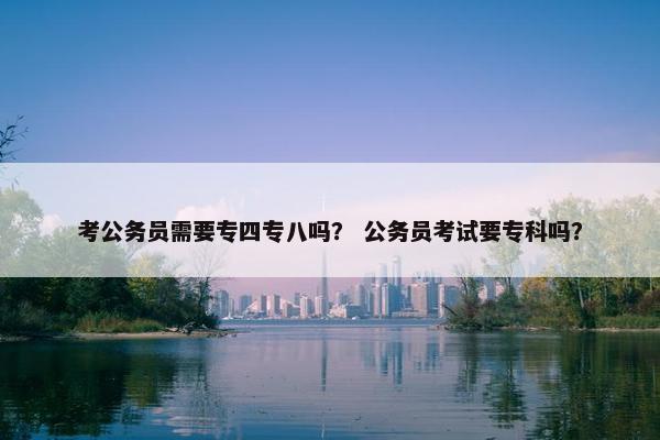 考公务员需要专四专八吗？ 公务员考试要专科吗？