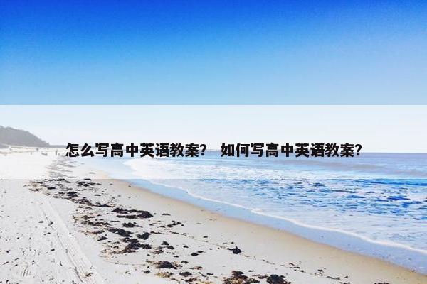 怎么写高中英语教案？ 如何写高中英语教案？