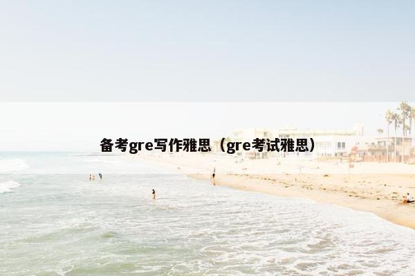 备考gre写作雅思（gre考试雅思）