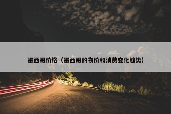 墨西哥价格（墨西哥的物价和消费变化趋势）