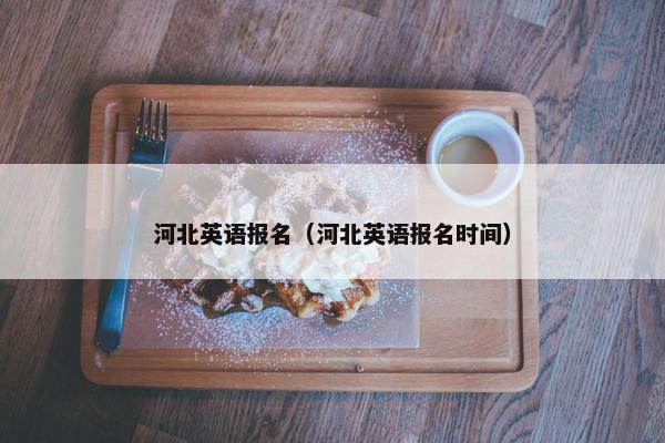 河北英语报名（河北英语报名时间）