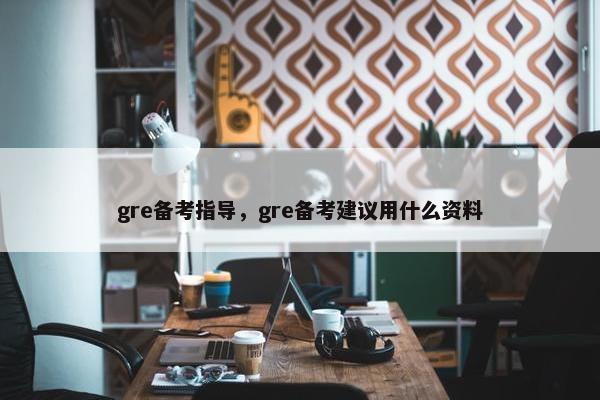 gre备考指导，gre备考建议用什么资料