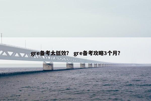 gre备考太低效？ gre备考攻略3个月？