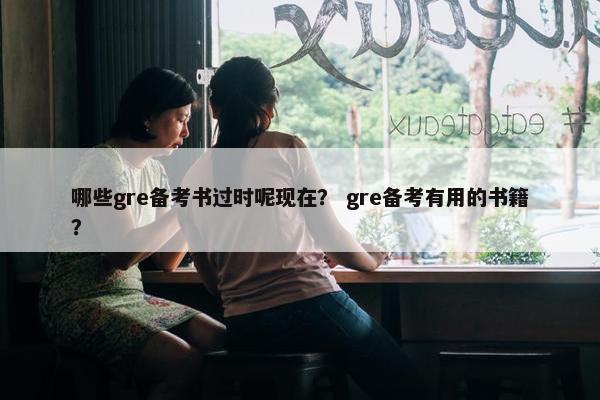 哪些gre备考书过时呢现在？ gre备考有用的书籍？
