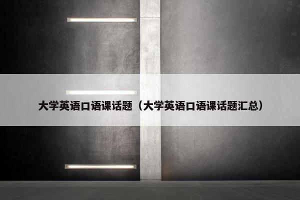 大学英语口语课话题（大学英语口语课话题汇总）