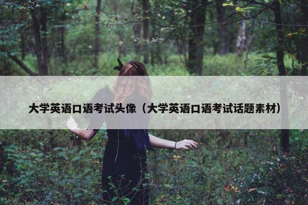 大学英语口语考试头像（大学英语口语考试话题素材）