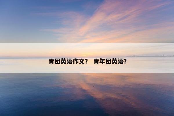 青团英语作文？ 青年团英语？