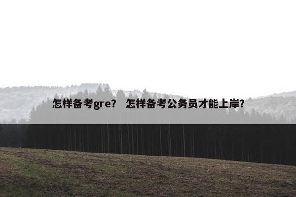 怎样备考gre？ 怎样备考公务员才能上岸？