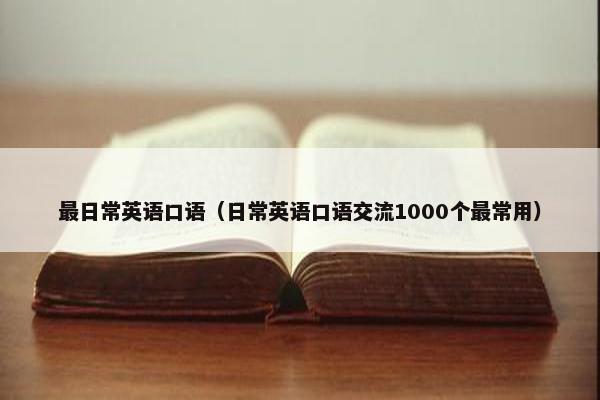 最日常英语口语（日常英语口语交流1000个最常用）