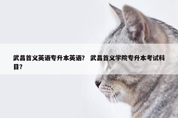 武昌首义英语专升本英语？ 武昌首义学院专升本考试科目？