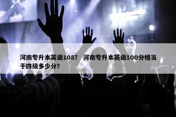 河南专升本英语108？ 河南专升本英语100分相当于四级多少分？