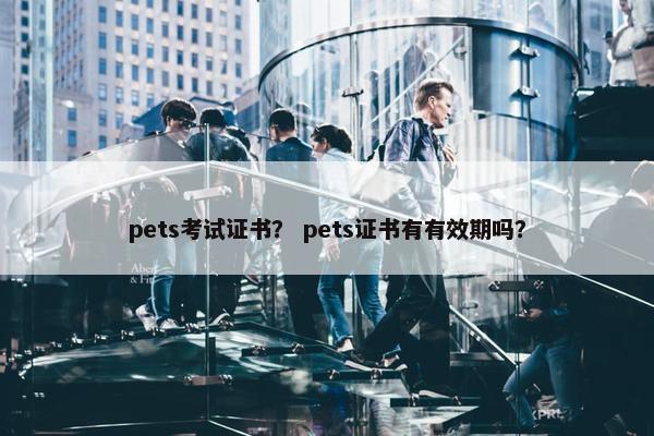 pets考试证书？ pets证书有有效期吗？