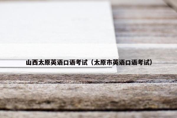 山西太原英语口语考试（太原市英语口语考试）