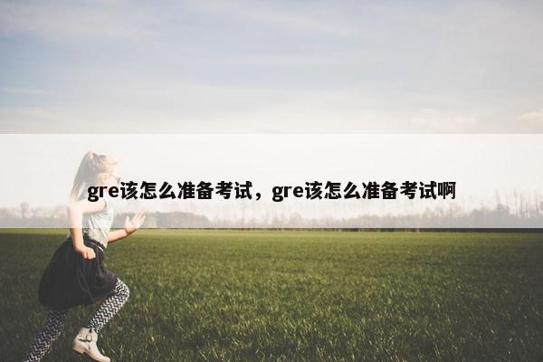 gre该怎么准备考试，gre该怎么准备考试啊