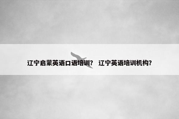 辽宁启蒙英语口语培训？ 辽宁英语培训机构？