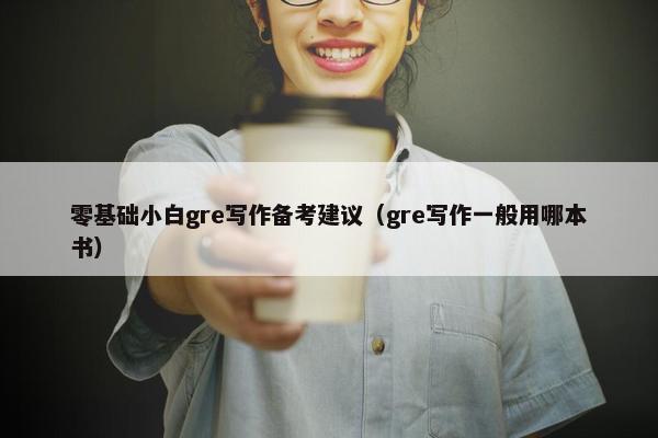 零基础小白gre写作备考建议（gre写作一般用哪本书）
