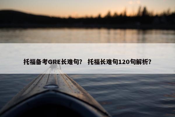 托福备考GRE长难句？ 托福长难句120句解析？