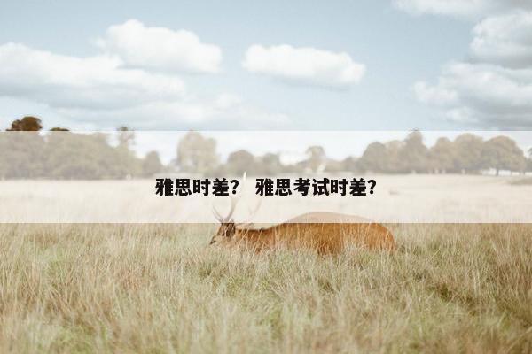 雅思时差？ 雅思考试时差？