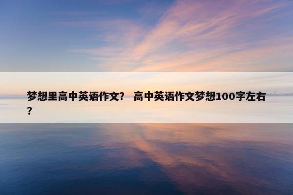梦想里高中英语作文？ 高中英语作文梦想100字左右？