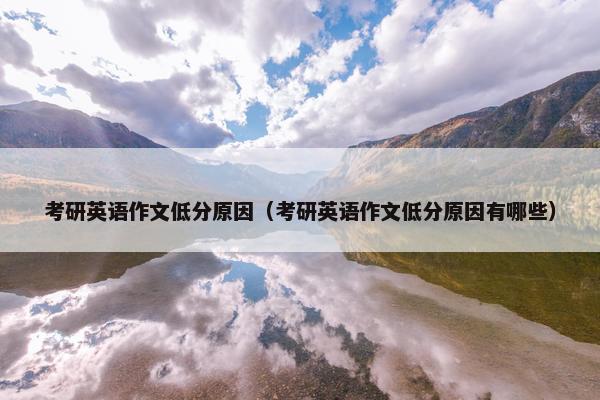 考研英语作文低分原因（考研英语作文低分原因有哪些）