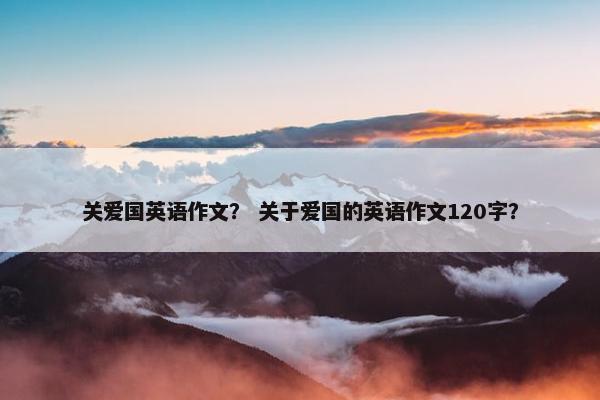 关爱国英语作文？ 关于爱国的英语作文120字？