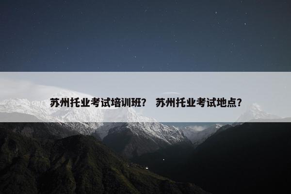 苏州托业考试培训班？ 苏州托业考试地点？