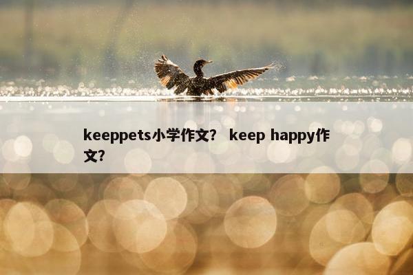 keeppets小学作文？ keep happy作文？