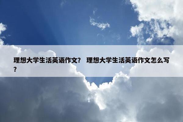 理想大学生活英语作文？ 理想大学生活英语作文怎么写？
