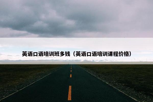 英语口语培训班多钱（英语口语培训课程价格）