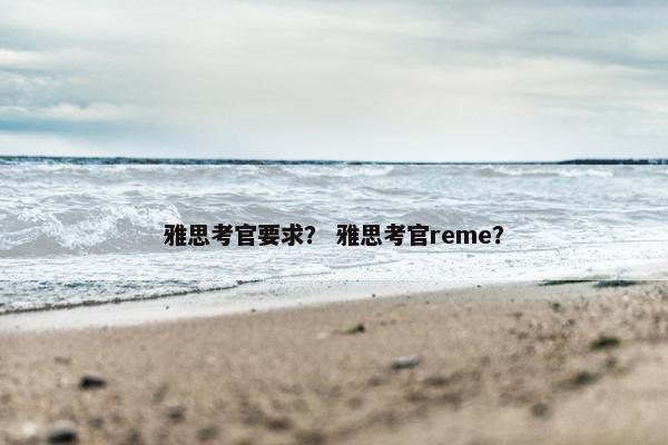 雅思考官要求？ 雅思考官reme？